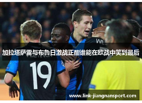加拉塔萨雷与布鲁日激战正酣谁能在欧战中笑到最后