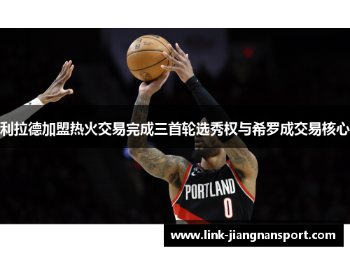 利拉德加盟热火交易完成三首轮选秀权与希罗成交易核心