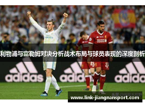 利物浦与富勒姆对决分析战术布局与球员表现的深度剖析