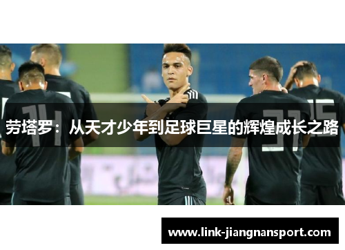 劳塔罗：从天才少年到足球巨星的辉煌成长之路