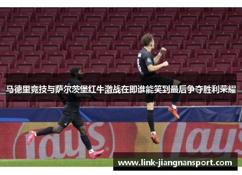 马德里竞技与萨尔茨堡红牛激战在即谁能笑到最后争夺胜利荣耀