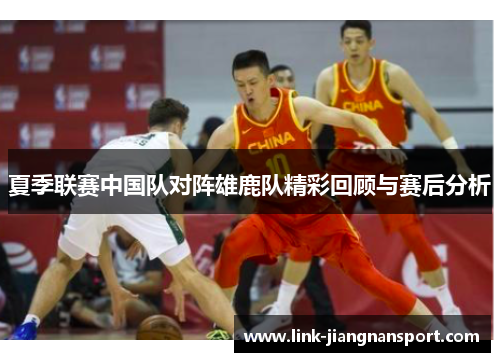 夏季联赛中国队对阵雄鹿队精彩回顾与赛后分析